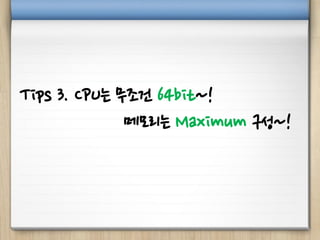 Tips 3. CPU는 무조건 64bit~!
메모리는 Maximum 구성~!
 