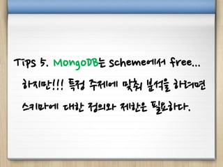 Tips 5. MongoDB는 scheme에서 free...
하지만!!! 특정 주제에 맞춰 분석을 하려면
스키마에 대한 정의와 제한은 필요하다.
 