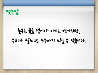 축구는 골을 넣어야 이기는 경기지만,
수비가 잘되면 우승까지 노릴 수 있습니다.
맺음말
 