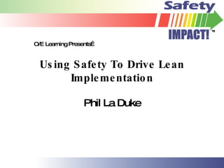 Using Safety To Drive Lean Implementation Phil La Duke O/E Learning Presents… 