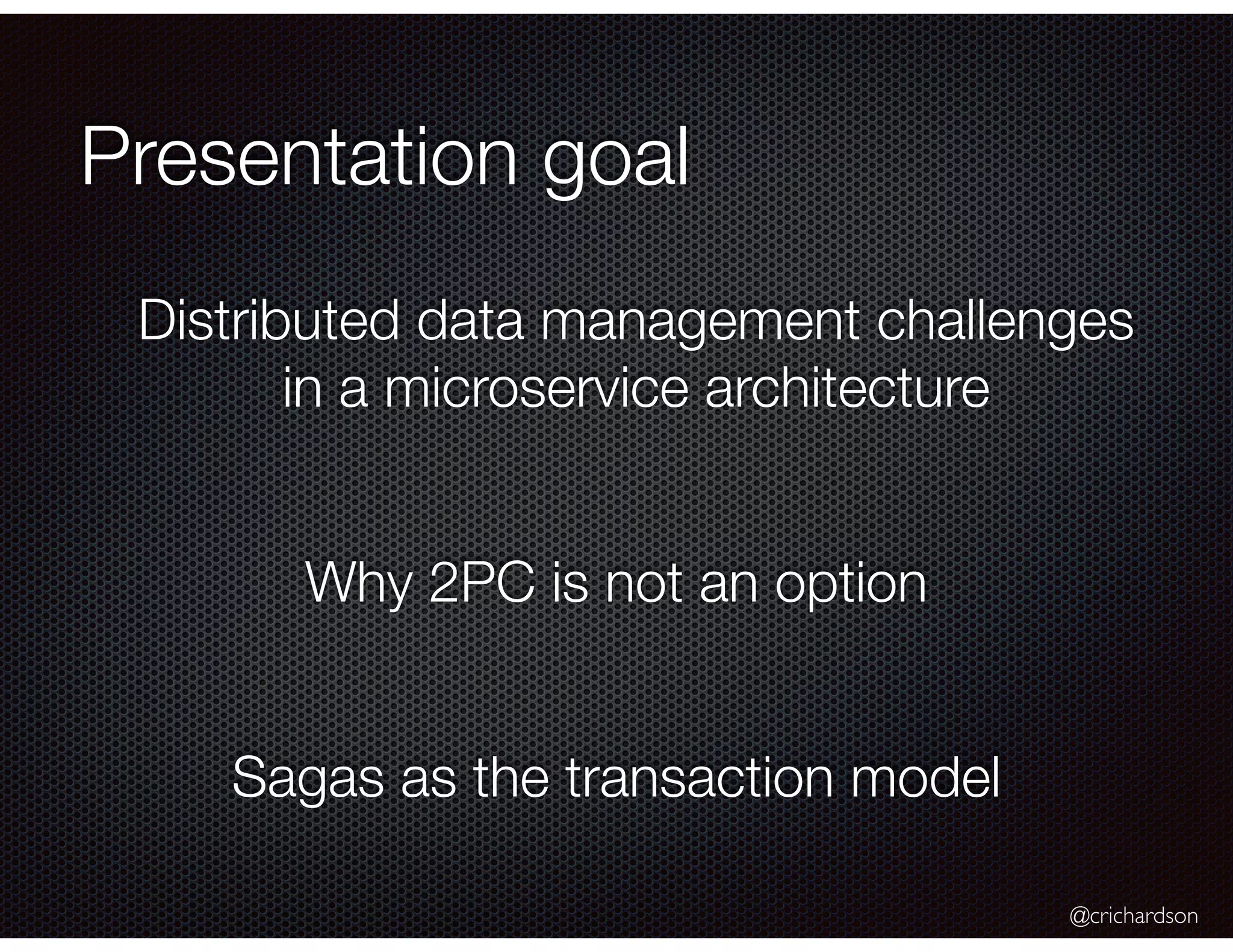 @crichardson Presentation goal Distributed data management challenges in a microservice architecture Why 2PC is not an option Sagas as the transaction model 