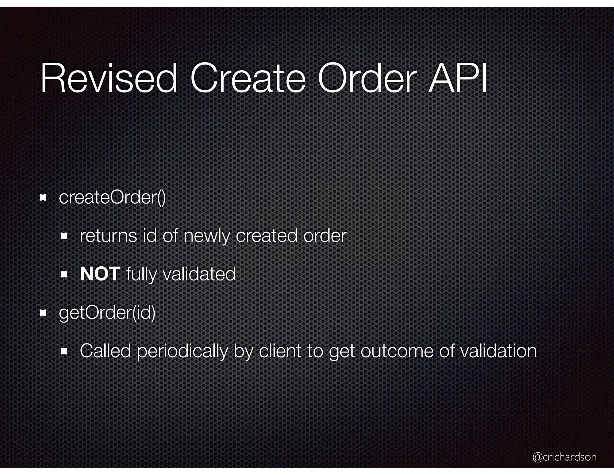 @crichardson Revised Create Order API createOrder() returns id of newly created order NOT fully validated getOrder(id) Called periodically by client to get outcome of validation 