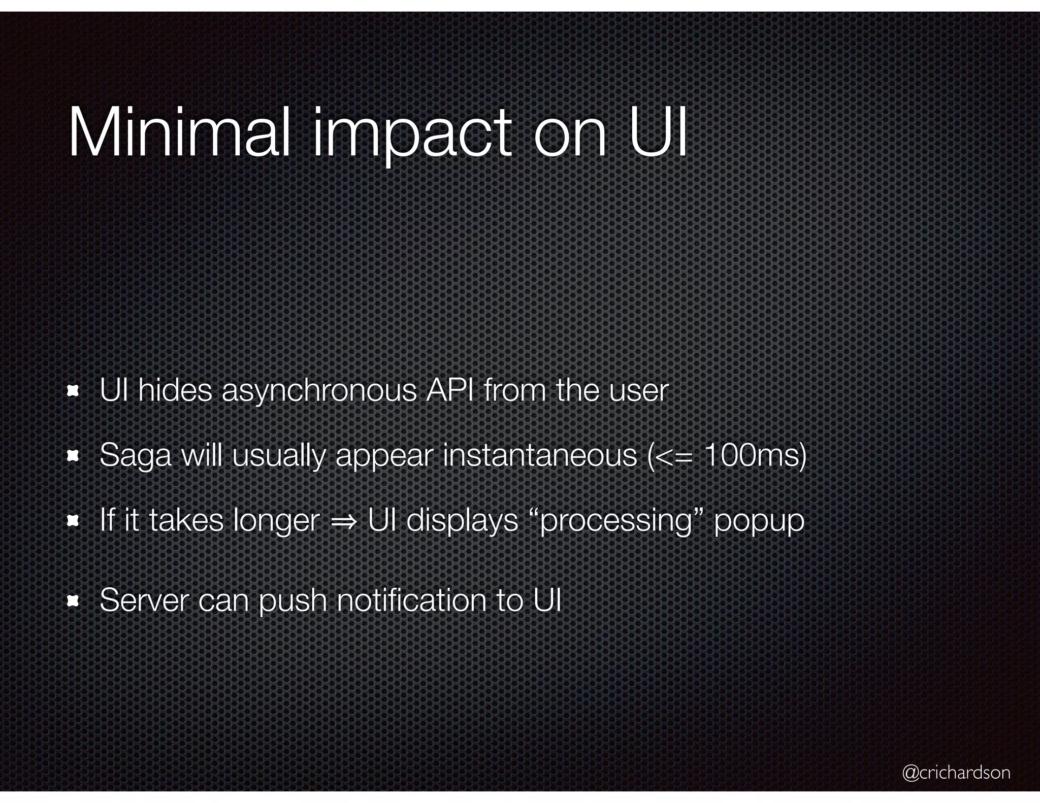 @crichardson Minimal impact on UI UI hides asynchronous API from the user Saga will usually appear instantaneous (<= 100ms) If it takes longer UI displays “processing” popup Server can push notiﬁcation to UI 