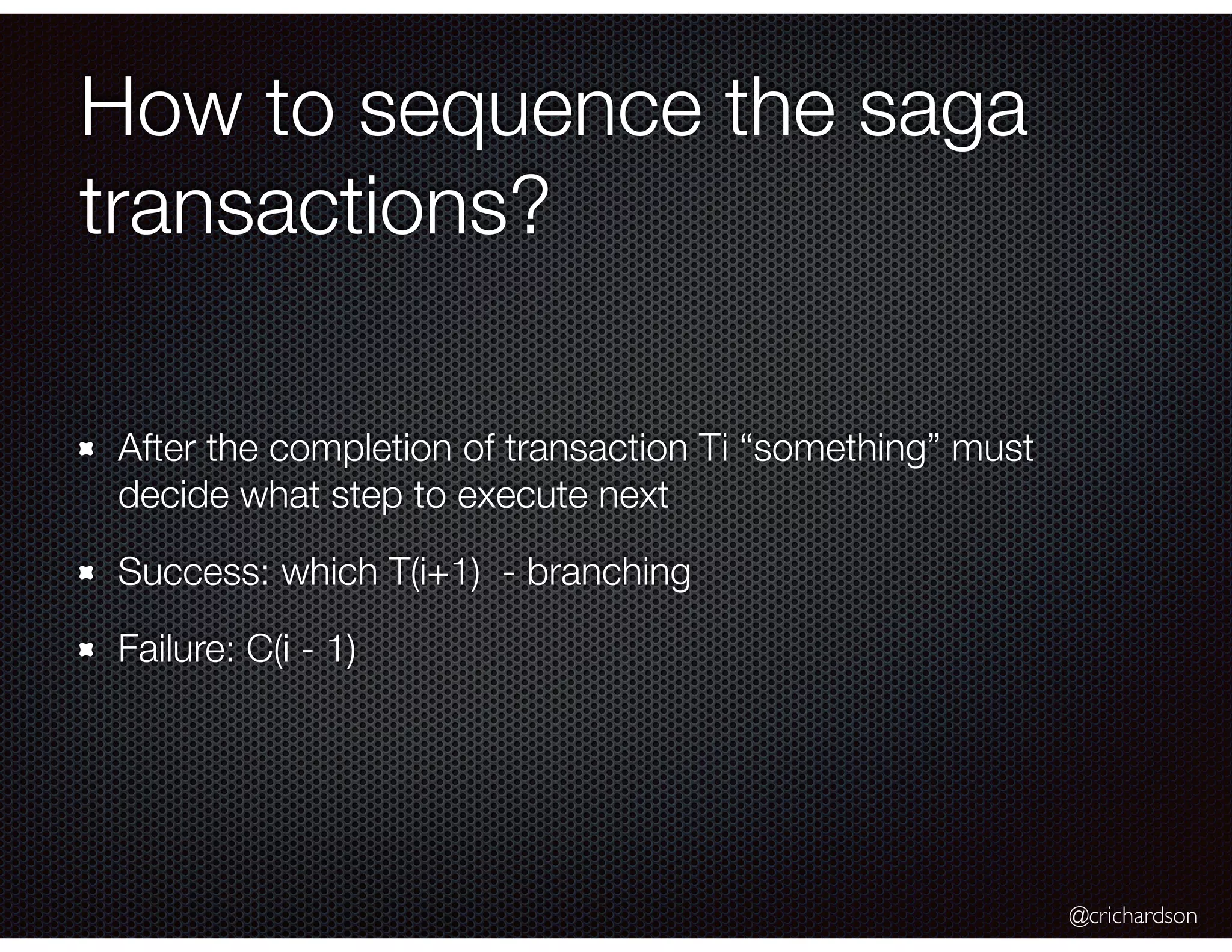 @crichardson How to sequence the saga transactions? After the completion of transaction Ti “something” must decide what step to execute next Success: which T(i+1) - branching Failure: C(i - 1) 