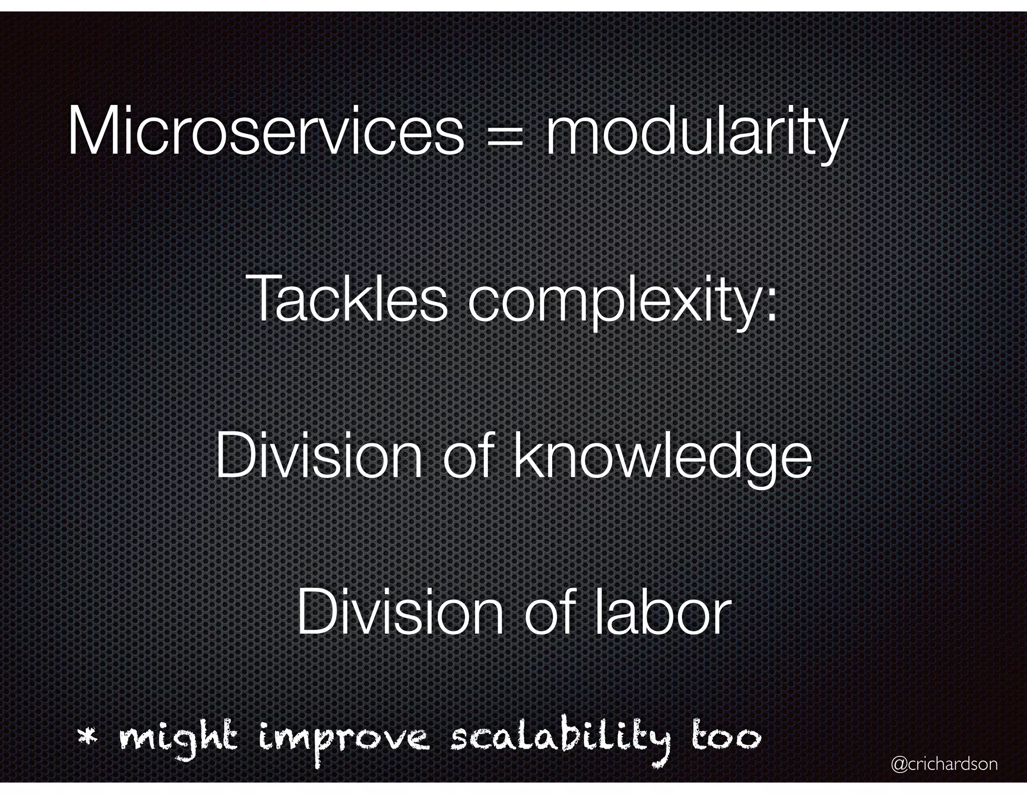 @crichardson Microservices = modularity Tackles complexity: Division of knowledge Division of labor * might improve scalability too 