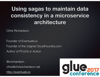 @crichardson
Using sagas to maintain data
consistency in a microservice
architecture
Chris Richardson
Founder of Eventuate.io
Founder of the original CloudFoundry.com
Author of POJOs in Action
@crichardson
chris@chrisrichardson.net
http://eventuate.io
 