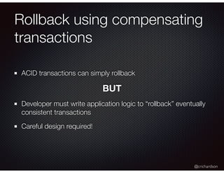 @crichardson
Rollback using compensating
transactions
ACID transactions can simply rollback
BUT
Developer must write application logic to “rollback” eventually
consistent transactions
Careful design required!
 