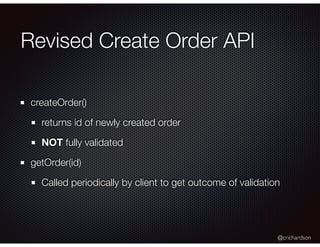 @crichardson
Revised Create Order API
createOrder()
returns id of newly created order
NOT fully validated
getOrder(id)
Called periodically by client to get outcome of validation
 