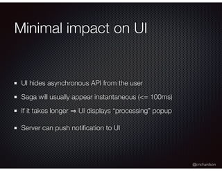 @crichardson
Minimal impact on UI
UI hides asynchronous API from the user
Saga will usually appear instantaneous (<= 100ms)
If it takes longer UI displays “processing” popup
Server can push notiﬁcation to UI
 