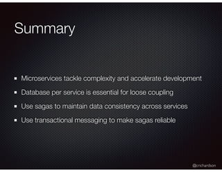 @crichardson
Summary
Microservices tackle complexity and accelerate development
Database per service is essential for loose coupling
Use sagas to maintain data consistency across services
Use transactional messaging to make sagas reliable
 