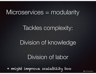 @crichardson
Microservices = modularity
Tackles complexity:
Division of knowledge
Division of labor
* might improve scalability too
 