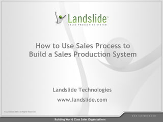 How to Use Sales Process to
                             Build a Sales Production System



                                        Landslide Technologies
                                          www.landslide.com

© Landslide 2009. All Rights Reserved

                                                                                   www.landslide.com

                                        Building World Class Sales Organizations
 