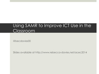 Using SAMR to Improve ICT Use in the 
Classroom 
@becdavies00 
Slides available at http://www.rebecca-davies.net/acec2014 
 