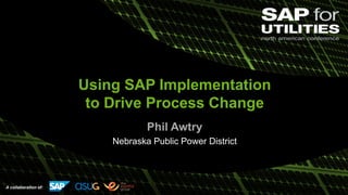 A collaboration of:
Using SAP Implementation
to Drive Process Change
Phil Awtry
Nebraska Public Power District
 
