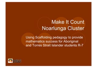 Make It Count
Noarlunga Cluster
Using Scaffolding pedagogy to provide
mathematics success for Aboriginal
and Torres Strait Islander students R-7

 