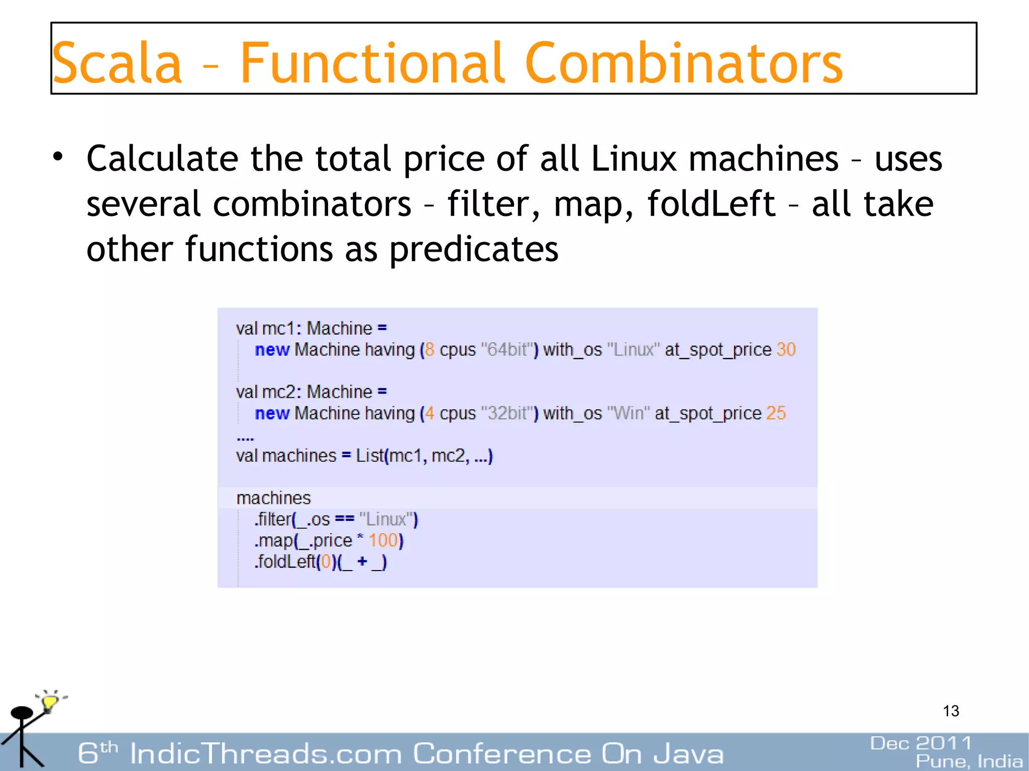Scala – Functional Combinators
• Calculate the total price of all Linux machines – uses
  several combinators – filter, map, foldLeft – all take
  other functions as predicates




                                                       13
 