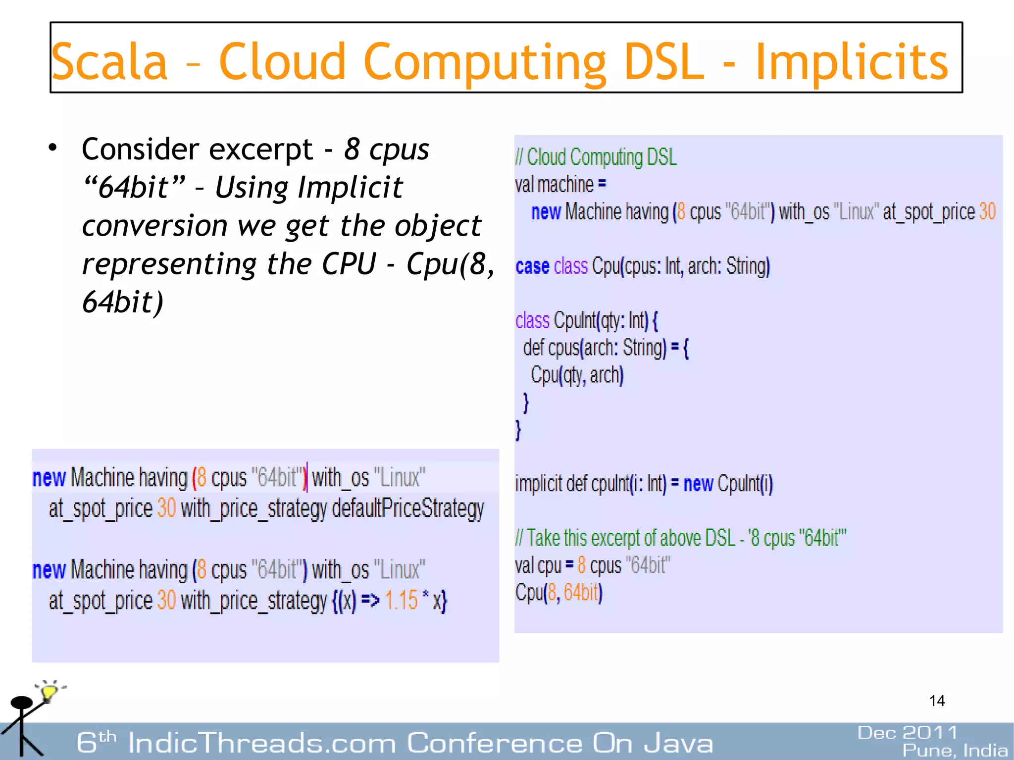 Scala – Cloud Computing DSL - Implicits
• Consider excerpt - 8 cpus
  “64bit” – Using Implicit
  conversion we get the object
  representing the CPU - Cpu(8,
  64bit)




                                      14
 