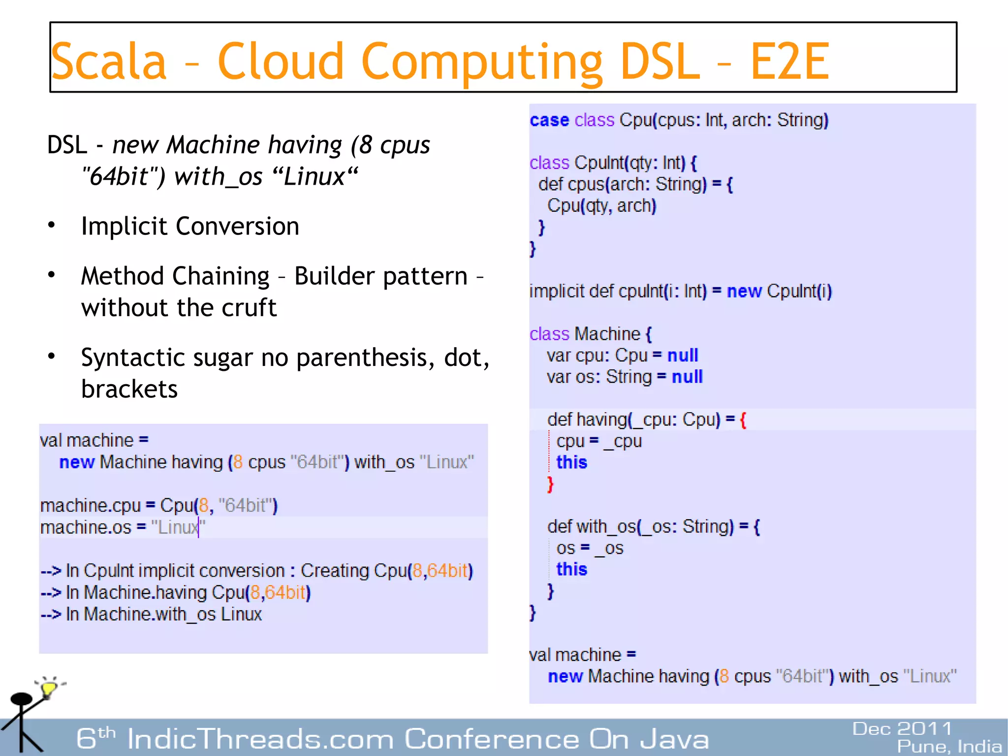 Scala – Cloud Computing DSL – E2E
DSL - new Machine having (8 cpus
   "64bit") with_os “Linux“
• Implicit Conversion
• Method Chaining – Builder pattern –
  without the cruft
• Syntactic sugar no parenthesis, dot,
  brackets




                                         15
 