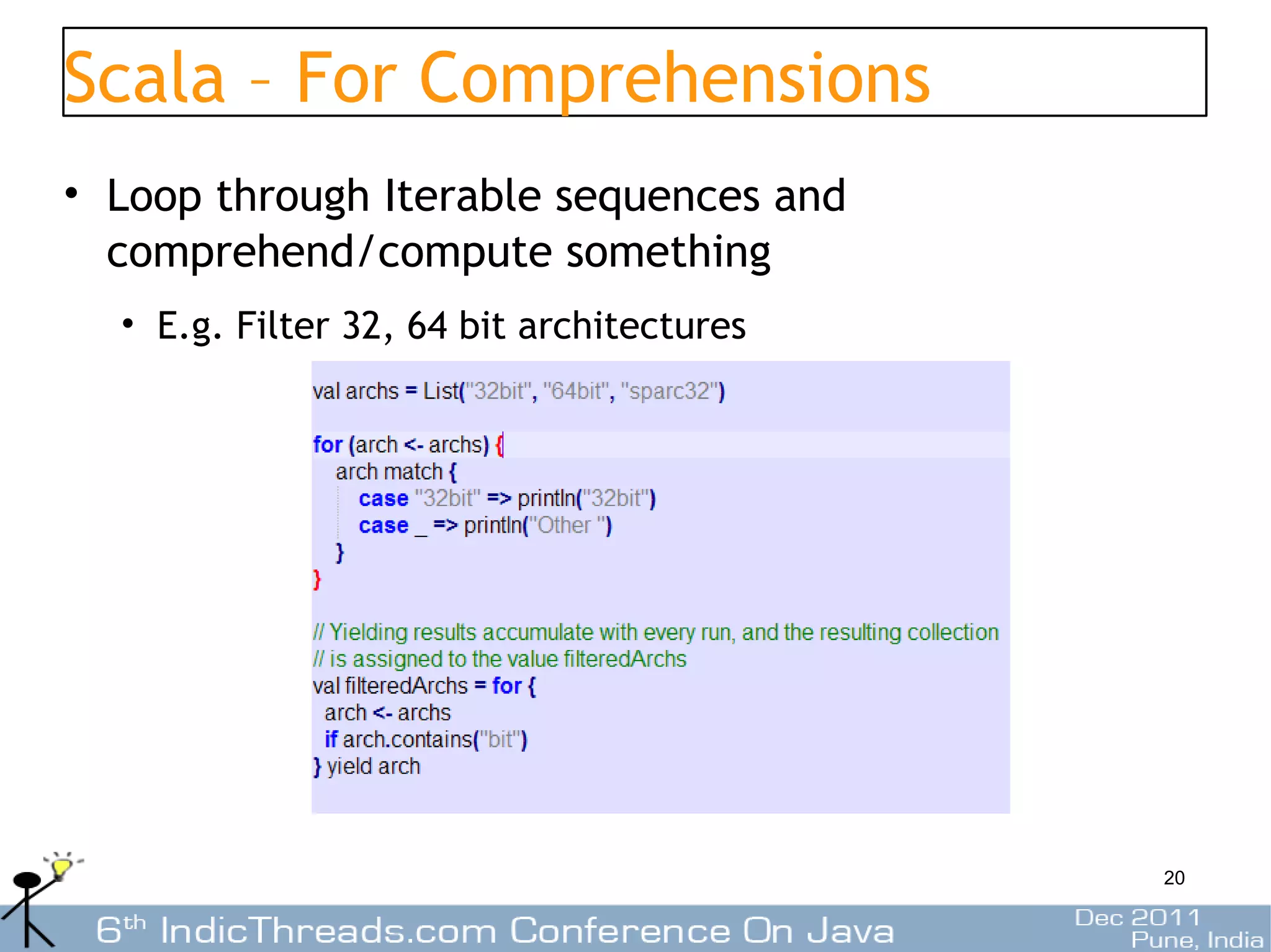 Scala – For Comprehensions
• Loop through Iterable sequences and
  comprehend/compute something
  • E.g. Filter 32, 64 bit architectures




                                           20
 