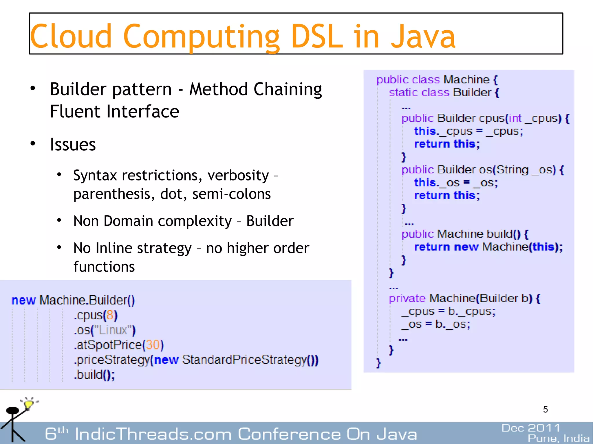 Cloud Computing DSL in Java
• Builder pattern - Method Chaining
  Fluent Interface
• Issues
   • Syntax restrictions, verbosity –
     parenthesis, dot, semi-colons
   • Non Domain complexity – Builder
   • No Inline strategy – no higher order
     functions




                                            5
 
