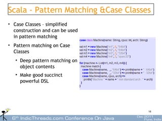 Scala - Pattern Matching &Case Classes
• Case Classes – simplified
  construction and can be used
  in pattern matching
• Pattern matching on Case
  Classes
   • Deep pattern matching on
     object contents
   • Make good succinct
     powerful DSL




                                     18
 