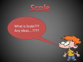 What is Scale???
Any ideas….????
 