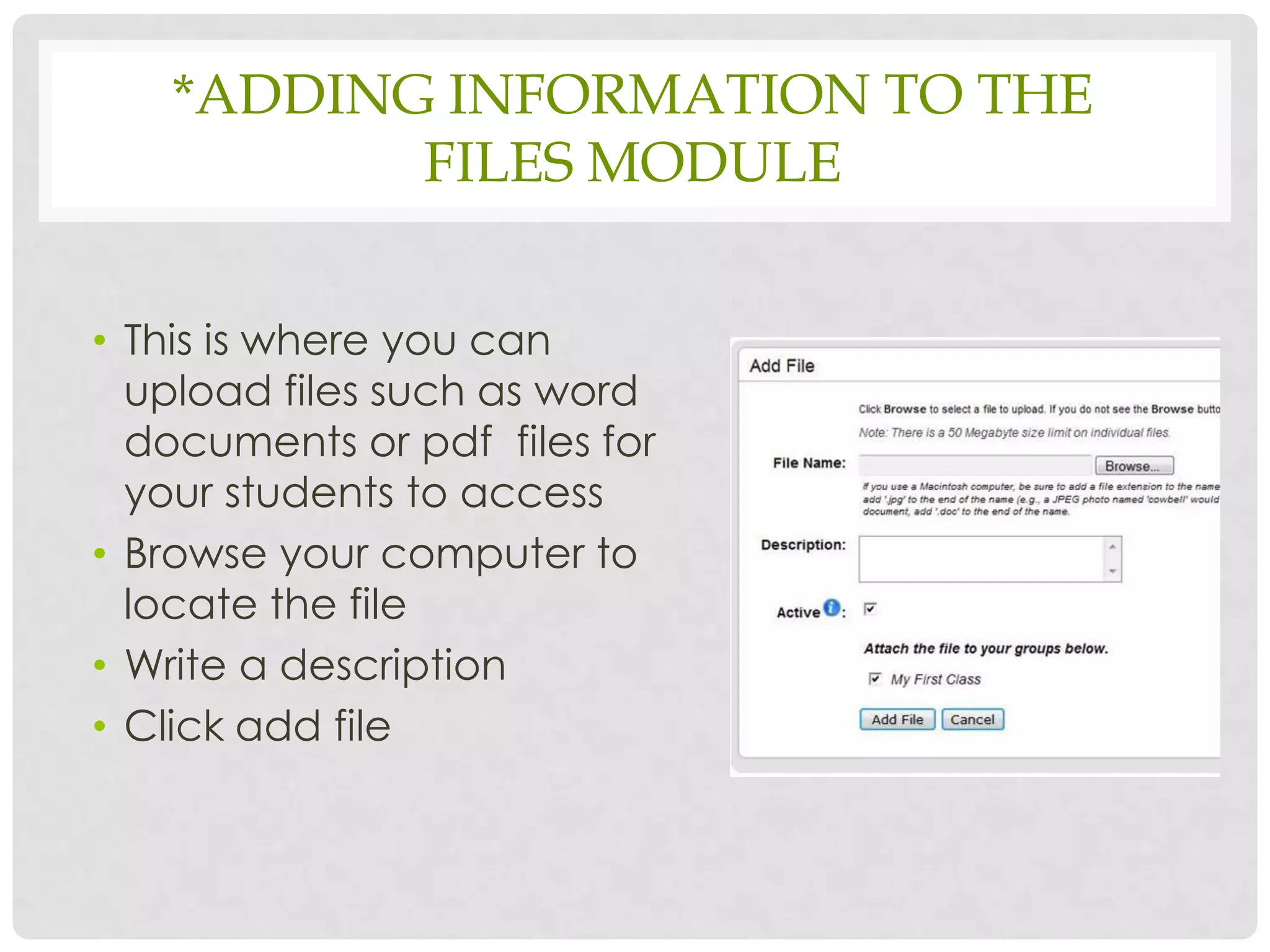 *ADDING INFORMATION TO THE
          FILES MODULE


• This is where you can
  upload files such as word
  documents or pdf files for
  your students to access
• Browse your computer to
  locate the file
• Write a description
• Click add file
 