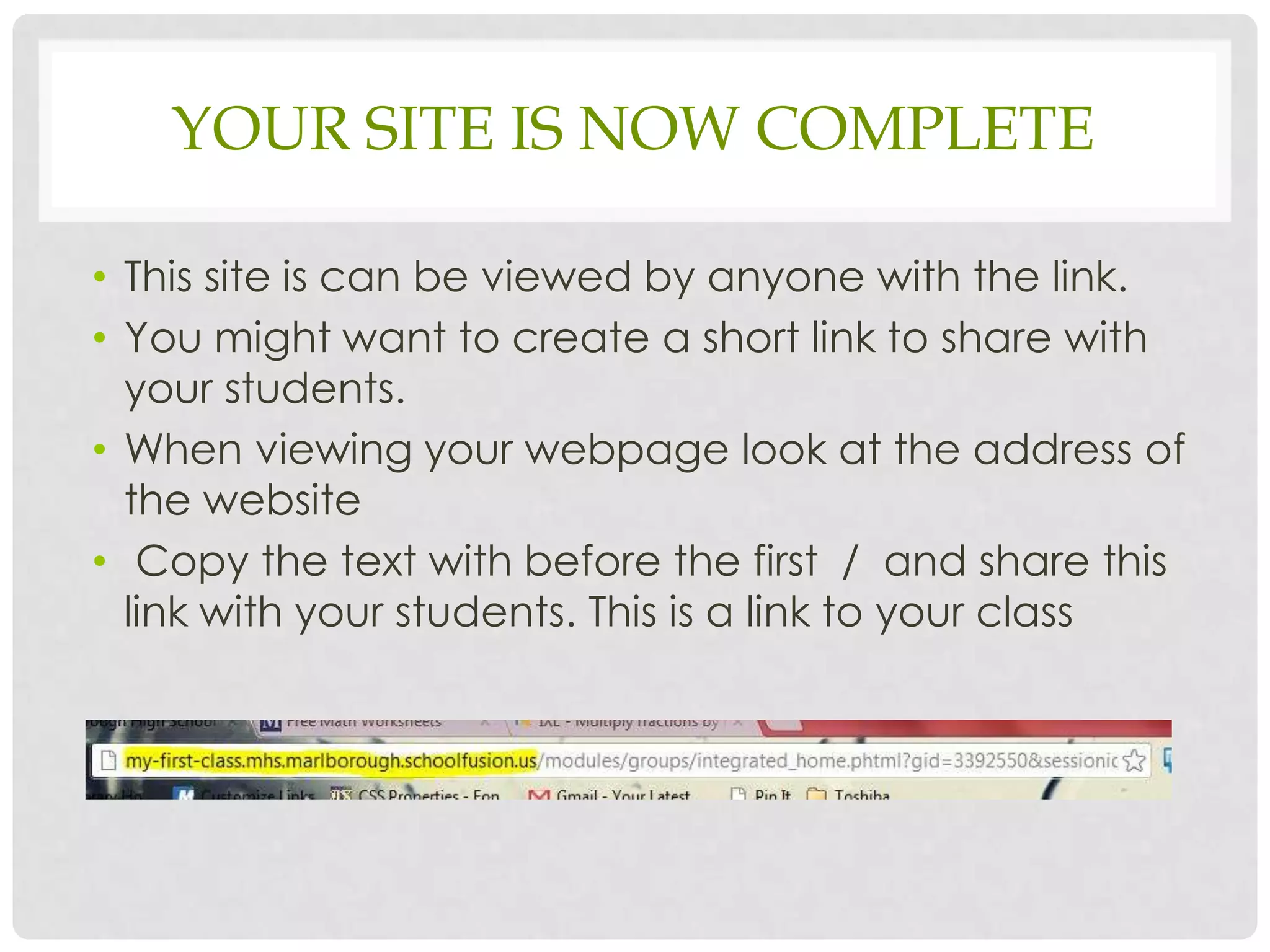 YOUR SITE IS NOW COMPLETE

• This site is can be viewed by anyone with the link.
• You might want to create a short link to share with
  your students.
• When viewing your webpage look at the address of
  the website
• Copy the text with before the first / and share this
  link with your students. This is a link to your class
 