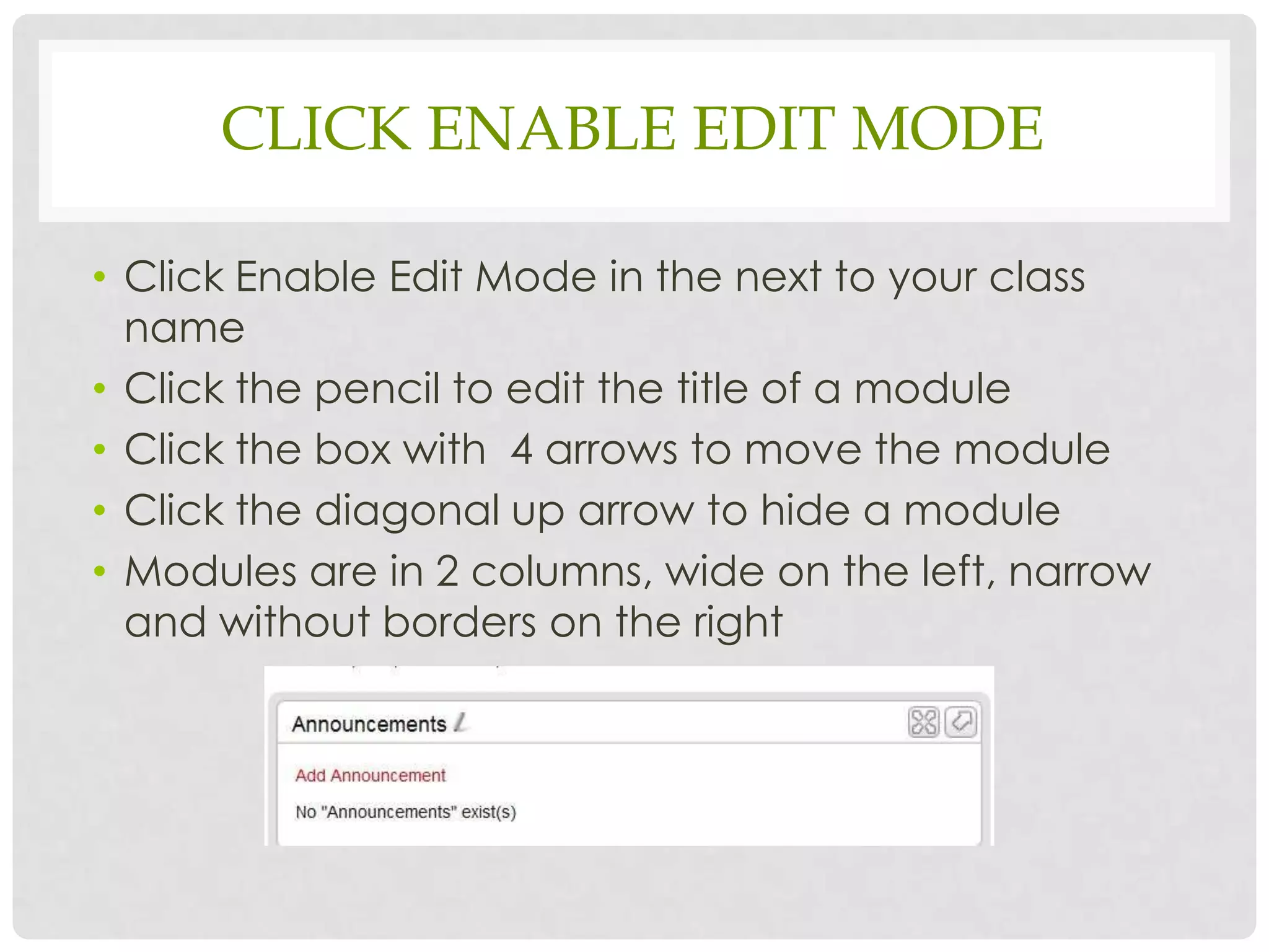 CLICK ENABLE EDIT MODE

• Click “Enable Edit Mode” located next to your class
  name and the editing icons will appear
• Click the pencil to edit the title of a module
• Click the box with 4 arrows to move the module
• Click the diagonal up arrow to hide a module
• Modules are in 2 columns, wide on the left, narrow
  and without borders on the right
 