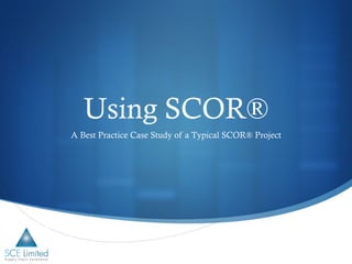 Using SCOR®
A Best Practice Case Study of a Typical SCOR® Project
 