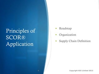 Principles of
SCOR®
Application
Copyright SCE Limited 20134
§  Roadmap
§  Organization
§  Supply Chain Definition
 