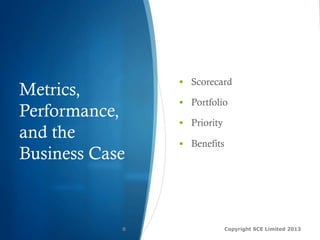 Metrics,
Performance,
and the
Business Case
Copyright SCE Limited 20138
§  Scorecard
§  Portfolio
§  Priority
§  Benefits
 