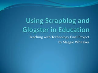 Using Scrapblog and Glogster in Education Teaching with Technology Final Project By Maggie Whitaker 