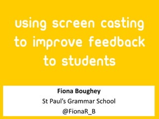 Using Screen casting
to Improve Feedback
     to Students
         Fiona Boughey
    St Paul’s Grammar School
           @FionaR_B
 