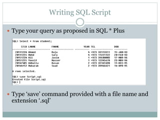 Writing SQL Script
 Type your query as proposed in SQL * Plus
 Type ‘save’ command provided with a file name and
extension ‘.sql’
 