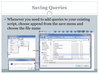 Saving Queries
 Whenever you need to add queries to your existing
script, choose append from the save menu and
choose the file name
 