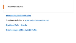 DA Online Resources
www.pmi.org/disciplined-agile/
Disciplined-Agile Blog at www.projectmanagement.com
Disciplined Agile – LinkedIn
DisciplinedAgile (@Disc_Agile) | Twitter
 