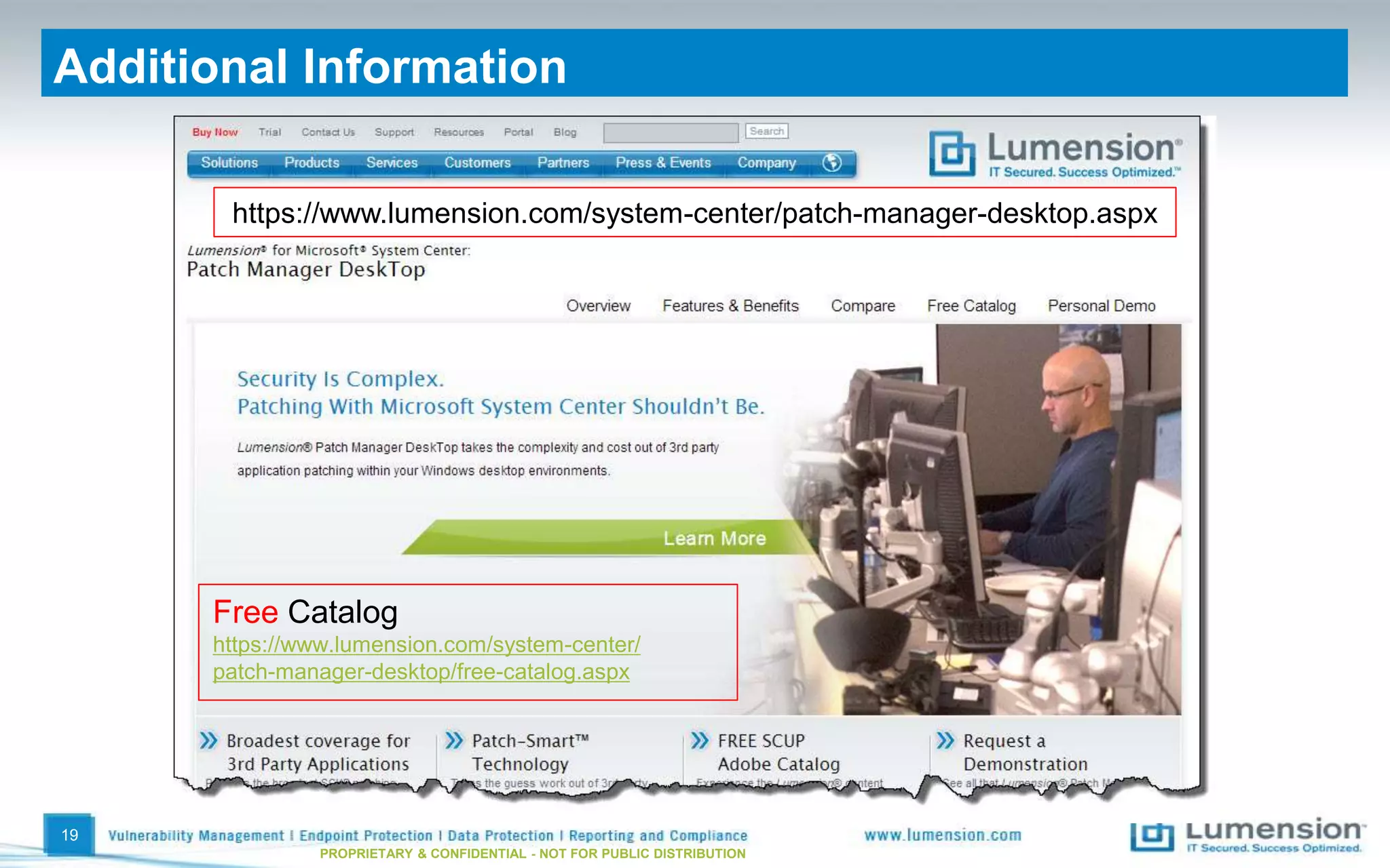Additional Information
19
PROPRIETARY & CONFIDENTIAL - NOT FOR PUBLIC DISTRIBUTION
Free Catalog
https://www.lumension.com/system-center/
patch-manager-desktop/free-catalog.aspx
https://www.lumension.com/system-center/patch-manager-desktop.aspx
 