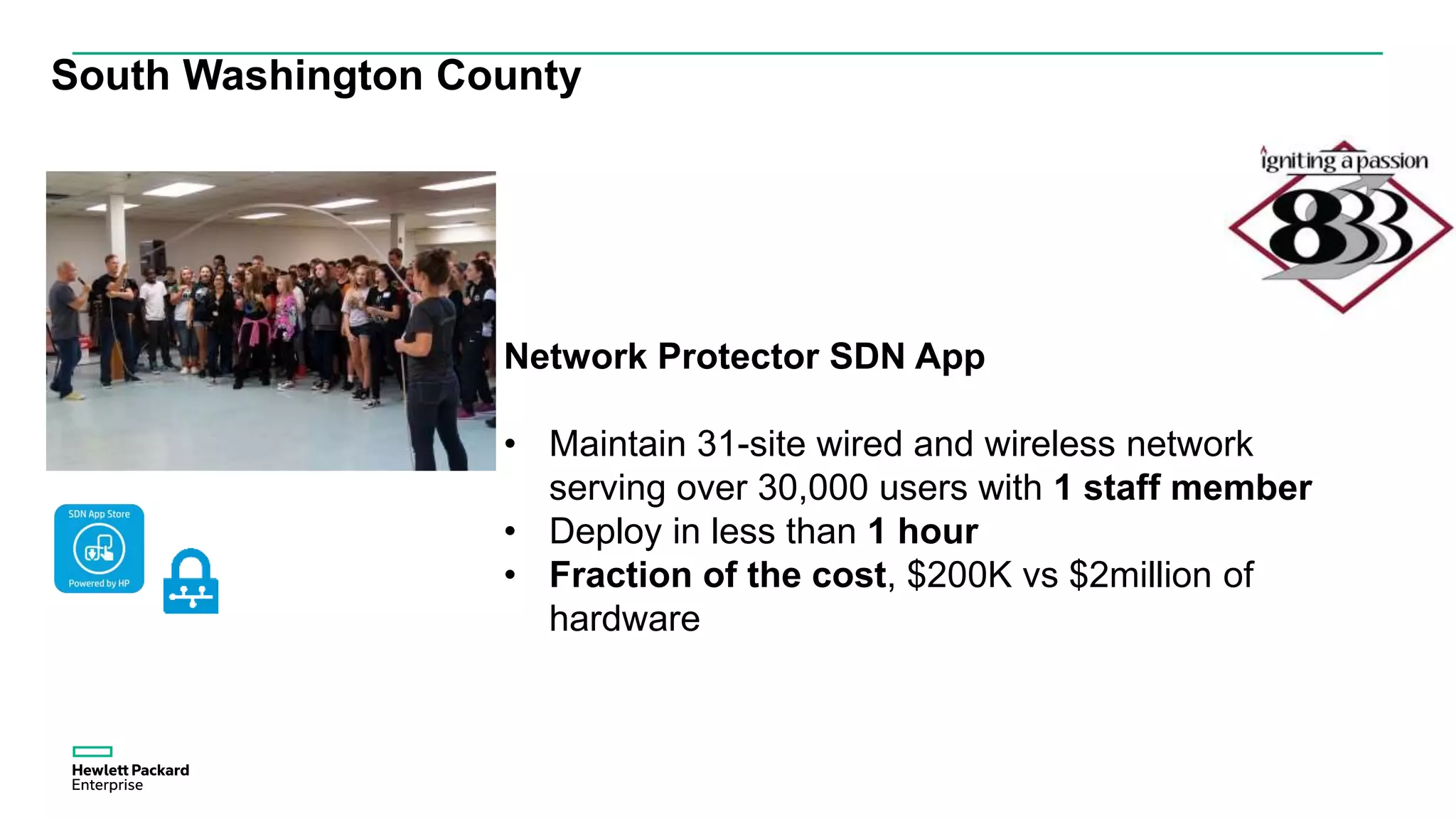 South Washington County
Network Protector SDN App
• Maintain 31-site wired and wireless network
serving over 30,000 users with 1 staff member
• Deploy in less than 1 hour
• Fraction of the cost, $200K vs $2million of
hardware
 