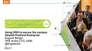 Using SDN to secure the campus
Hewlett Packard Enterprise
Eugene Berger
HPE Aruba CTO, UK&I
@Eugatwork
 