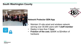 South Washington County
Network Protector SDN App
• Maintain 31-site wired and wireless network
serving over 30,000 users with 1 staff member
• Deploy in less than 1 hour
• Fraction of the cost, $200K vs $2million of
hardware
 