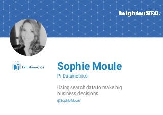 Sophie Moule
Pi Datametrics
Using search data to make big
business decisions
@SophieMoule
 