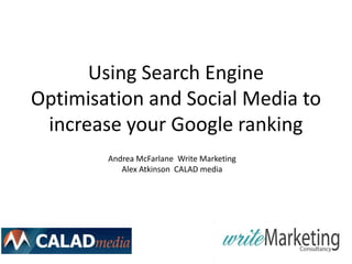Using Search Engine
Optimisation and Social Media to
 increase your Google ranking
        Andrea McFarlane Write Marketing
           Alex Atkinson CALAD media
 