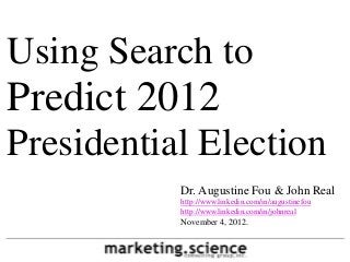 Using Search to
Predict 2012
Presidential Election
           Dr. Augustine Fou & John Real
           http://www.linkedin.com/in/augustinefou
           http://www.linkedin.com/in/johnreal
           November 4, 2012.
 