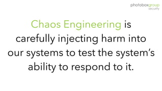 Chaos Engineering is
carefully injecting harm into
our systems to test the system’s
ability to respond to it.
 