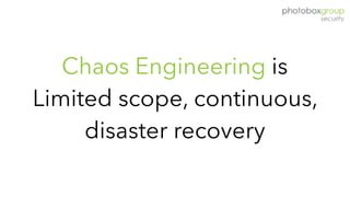 Chaos Engineering is
Limited scope, continuous,
disaster recovery
 