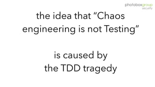 the idea that “Chaos
engineering is not Testing”
 
is caused by  
the TDD tragedy
 