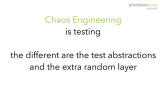 Chaos Engineering
is testing 
 
the different are the test abstractions
and the extra random layer
 