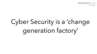 Cyber Security is a ‘change
generation factory’
 