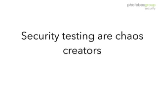 Security testing are chaos
creators
 